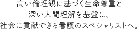 高い倫理観に基づく生命尊重と深い人間理解を基盤に、社会に貢献できる看護のスペシャリストへ。