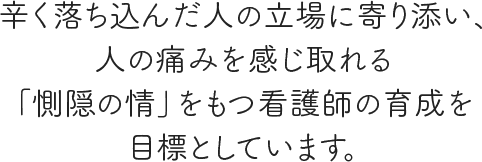 辛く落ち込んだ人の立場に寄り添い、人の痛みを感じ取れる「惻隠の情」をもつ看護師の育成を目標としています。